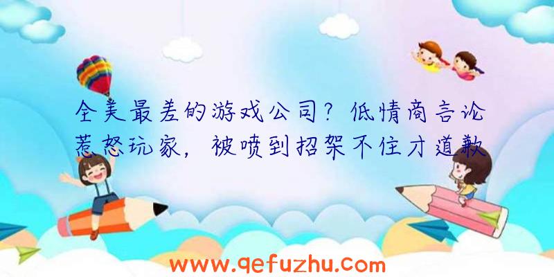 全美最差的游戏公司？低情商言论惹怒玩家，被喷到招架不住才道歉！