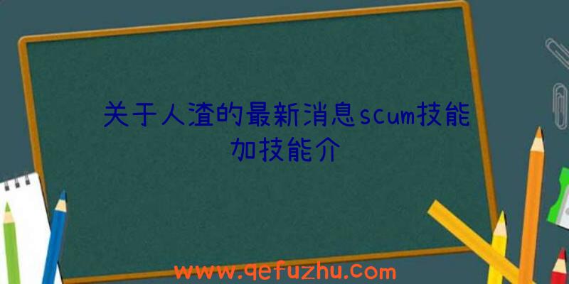 关于人渣的最新消息scum技能加技能介绍