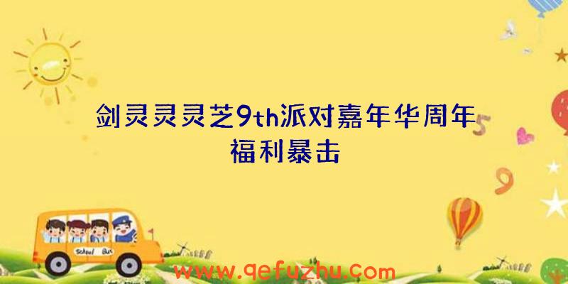 剑灵灵灵芝9th派对嘉年华周年福利暴击