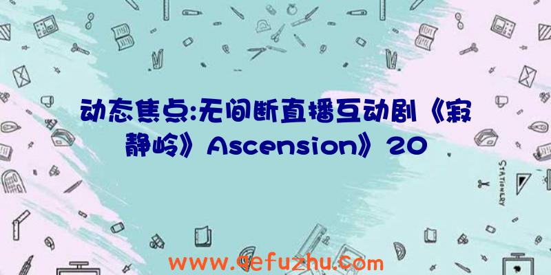 动态焦点:无间断直播互动剧《寂静岭》Ascension》20