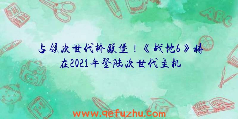 占领次世代桥头堡！《战地6》将在2021年登陆次世代主机