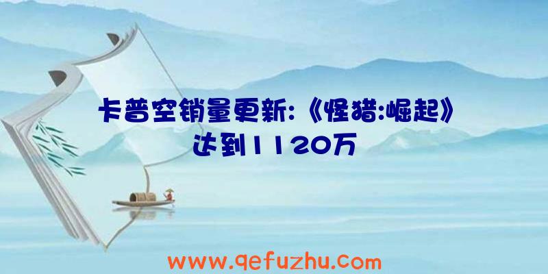 卡普空销量更新:《怪猎:崛起》达到1120万