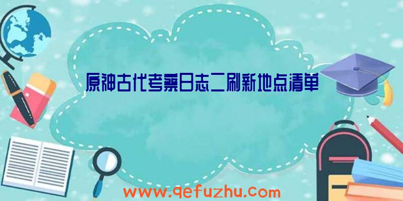 原神古代考察日志二刷新地点清单