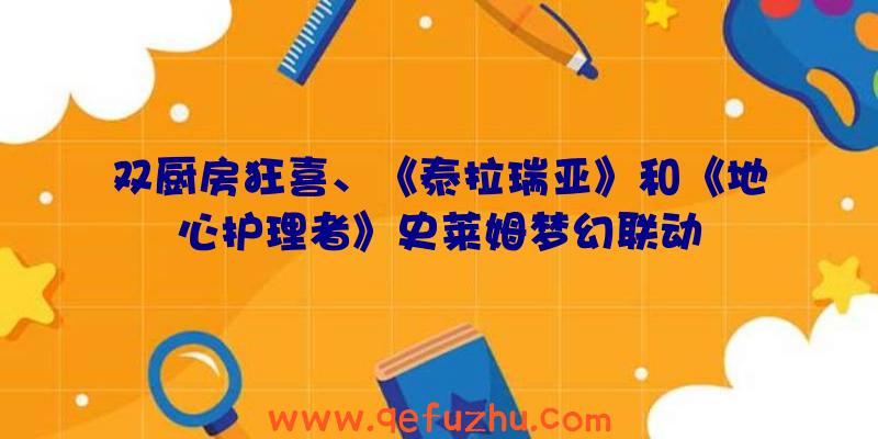 双厨房狂喜、《泰拉瑞亚》和《地心护理者》史莱姆梦幻联动