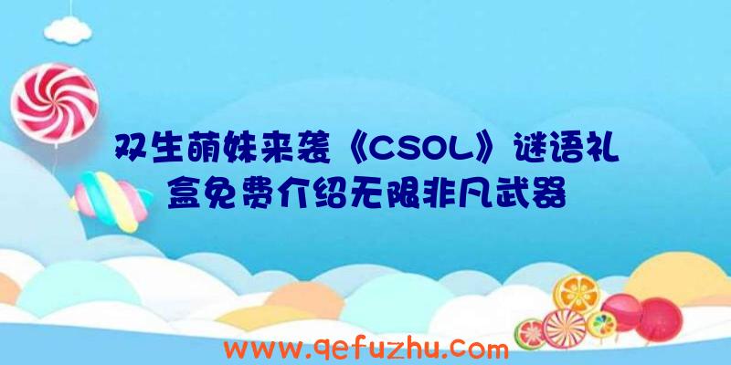 双生萌妹来袭《CSOL》谜语礼盒免费介绍无限非凡武器