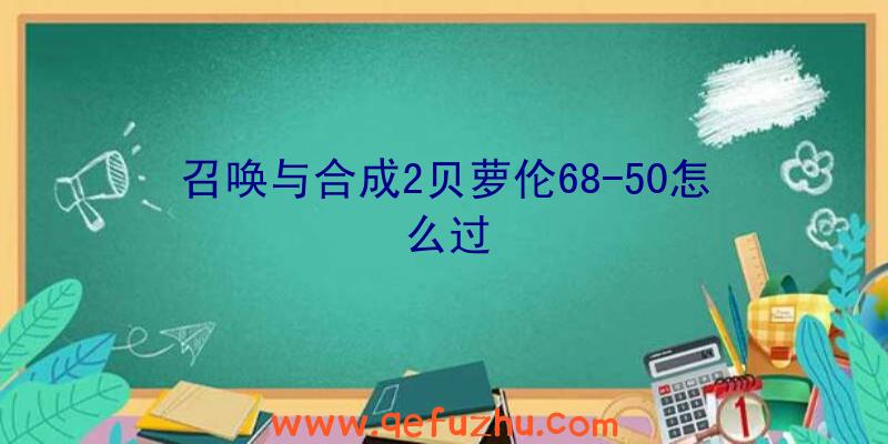 召唤与合成2贝萝伦68-50怎么过