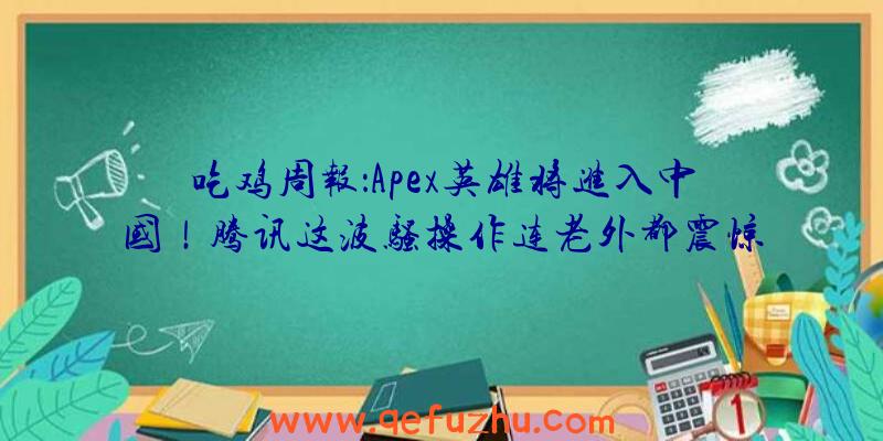 吃鸡周报：Apex英雄将进入中国！腾讯这波骚操作连老外都震惊了（apex英雄是吃鸡吗）