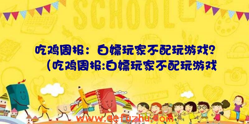 吃鸡周报：白嫖玩家不配玩游戏？（吃鸡周报:白嫖玩家不配玩游戏是真的吗）