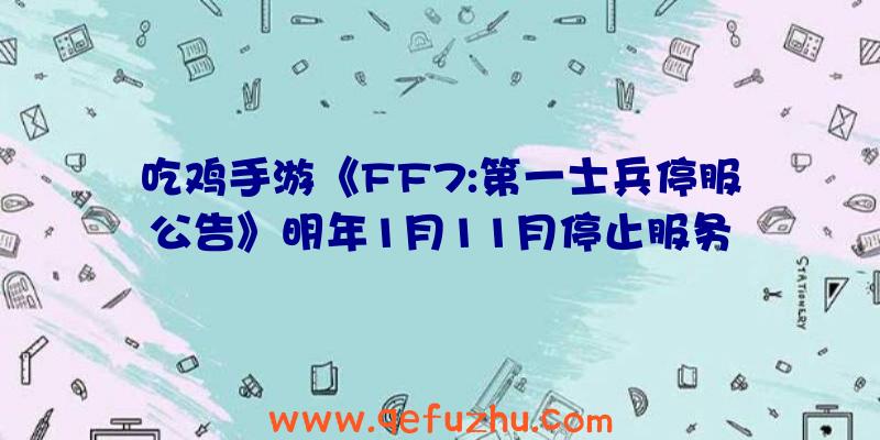 吃鸡手游《FF7:第一士兵停服公告》明年1月11月停止服务