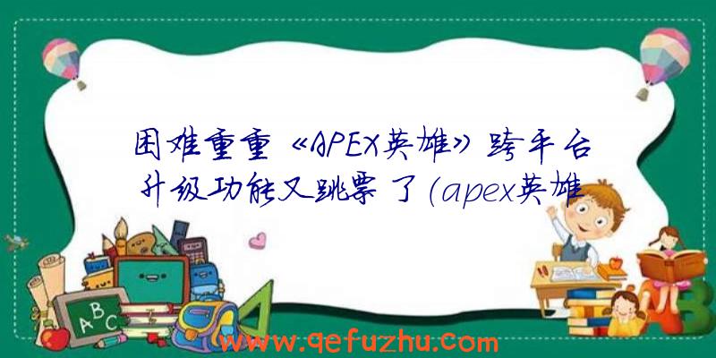 困难重重《APEX英雄》跨平台升级功能又跳票了（apex英雄关闭跨平台）