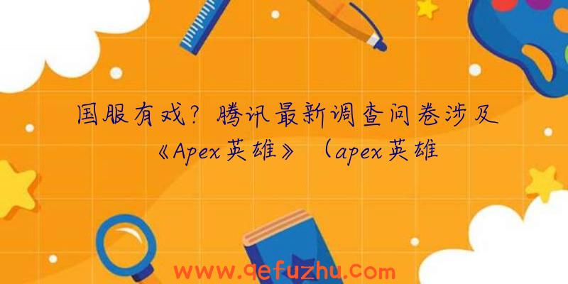 国服有戏？腾讯最新调查问卷涉及《Apex英雄》（apex英雄是腾讯的吗）