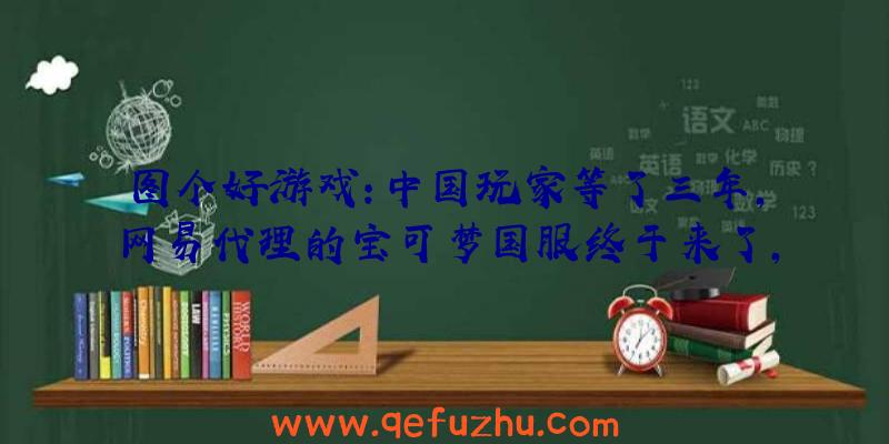 图个好游戏：中国玩家等了三年，网易代理的宝可梦国服终于来了，一上架就霸榜！