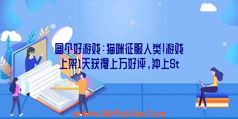 图个好游戏：猫咪征服人类！游戏上架1天获得上万好评，冲上Steam热销榜第一！