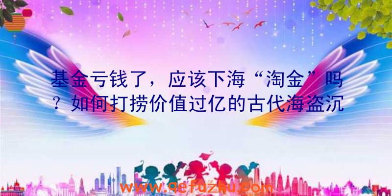 基金亏钱了，应该下海“淘金”吗？如何打捞价值过亿的古代海盗沉船（下）