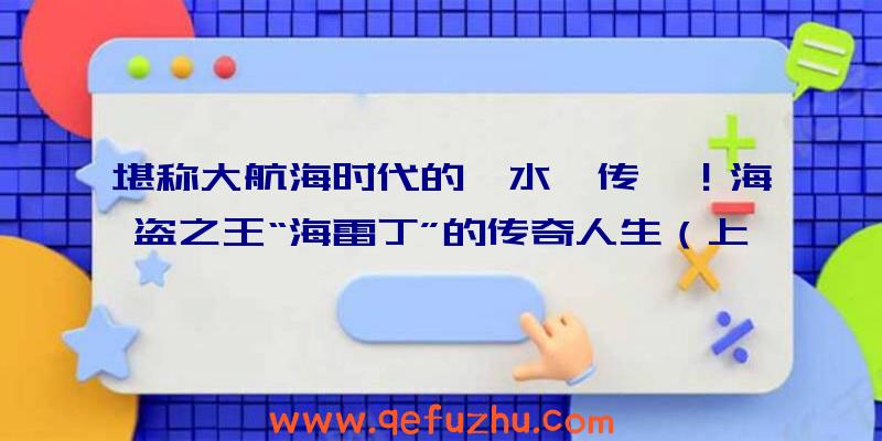 堪称大航海时代的《水浒传》！海盗之王“海雷丁”的传奇人生（上）（大海盗时代最强大的海盗是海雷丁）