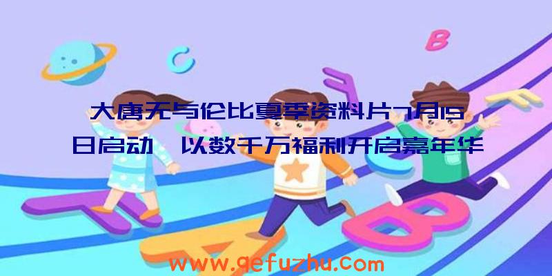 大唐无与伦比夏季资料片7月15日启动,以数千万福利开启嘉年华