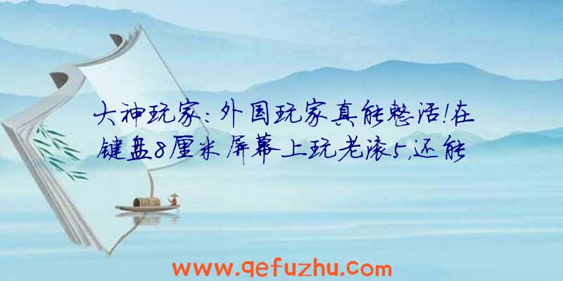 大神玩家：外国玩家真能整活！在键盘8厘米屏幕上玩老滚5，还能玩我的世界！