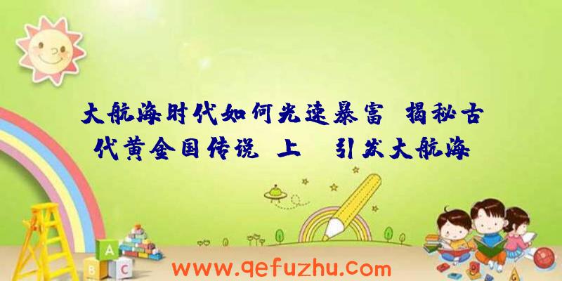 大航海时代如何光速暴富？揭秘古代黄金国传说（上）（引发大航海的可能是对黄金的幻想）