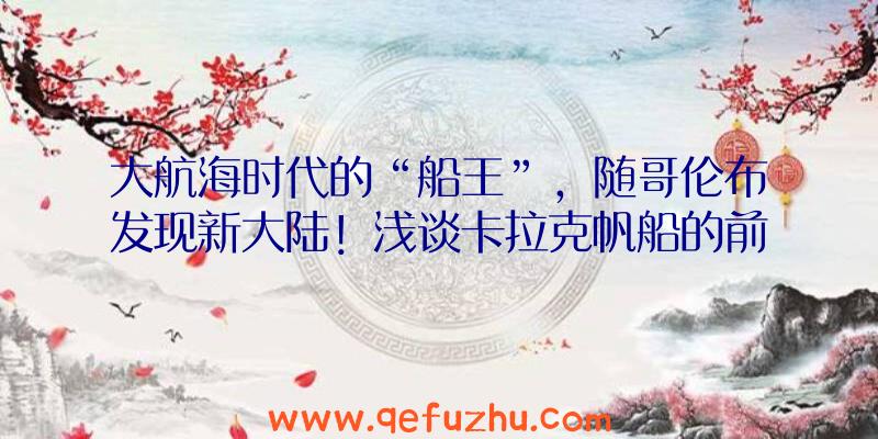 大航海时代的“船王”，随哥伦布发现新大陆！浅谈卡拉克帆船的前世今生