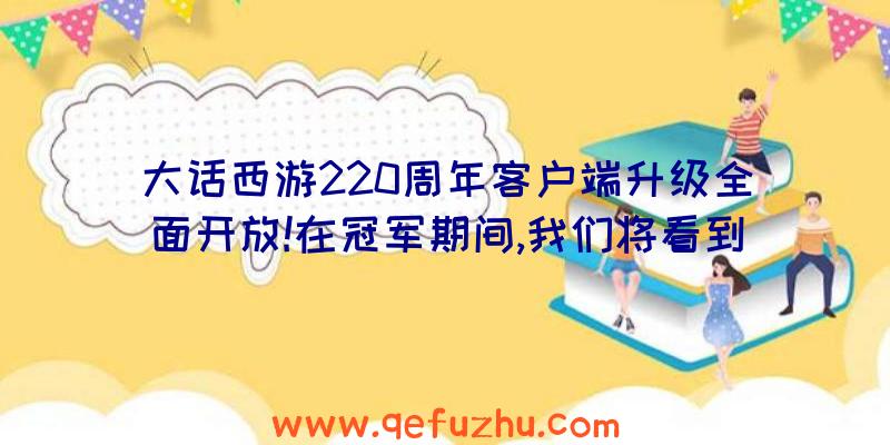 大话西游220周年客户端升级全面开放!在冠军期间,我们将看到