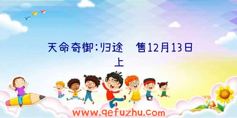 天命奇御:归途销售12月13日上线