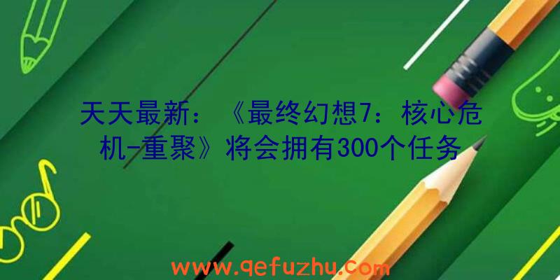 天天最新：《最终幻想7：核心危机-重聚》将会拥有300个任务