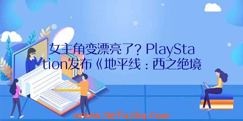 女主角变漂亮了？PlayStation发布《地平线：西之绝境》CG预告片