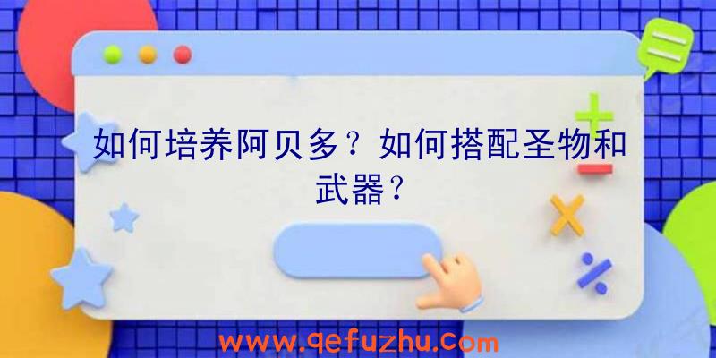 如何培养阿贝多？如何搭配圣物和武器？