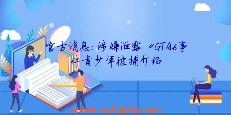 官方消息:涉嫌泄露《GTA6事件青少年被捕介绍