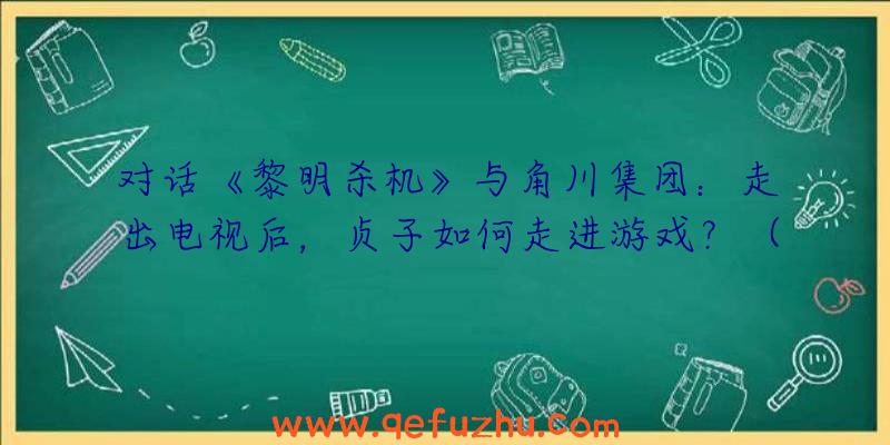 对话《黎明杀机》与角川集团：走出电视后，贞子如何走进游戏？（黎明杀机日本角色）