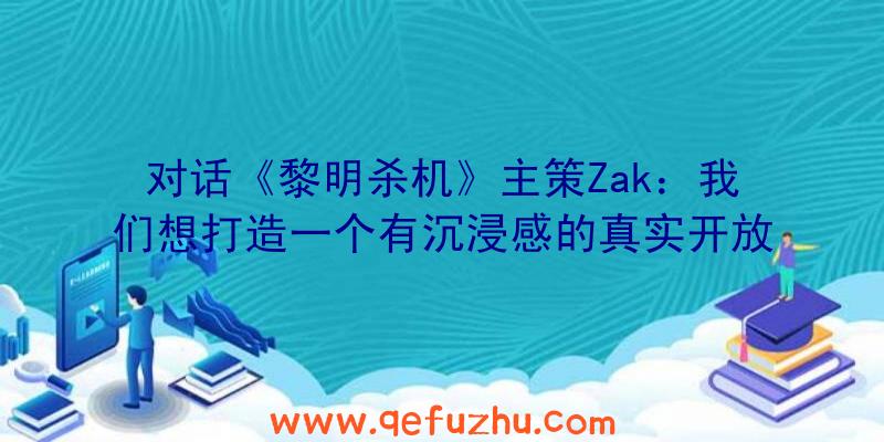 对话《黎明杀机》主策Zak：我们想打造一个有沉浸感的真实开放大世界