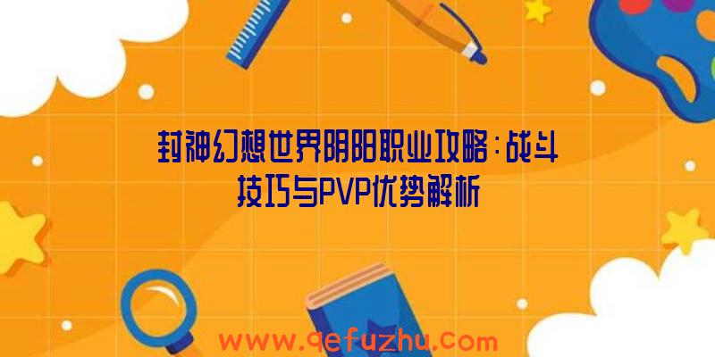 封神幻想世界阴阳职业攻略：战斗技巧与PVP优势解析