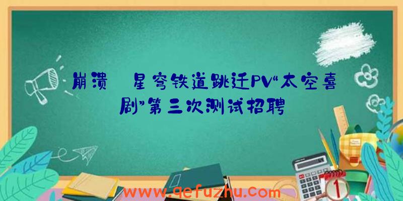 崩溃:星穹铁道跳迁PV“太空喜剧”第三次测试招聘