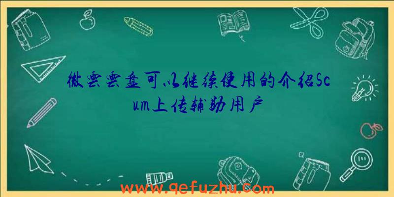 微云云盘可以继续使用的介绍Scum上传辅助用户