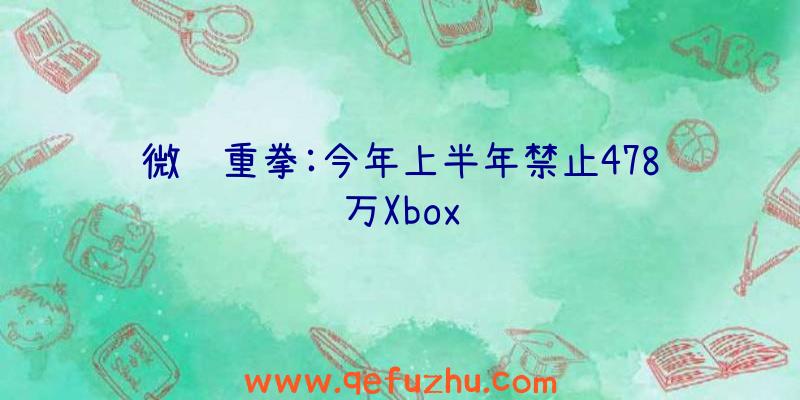 微软重拳:今年上半年禁止478万Xbox