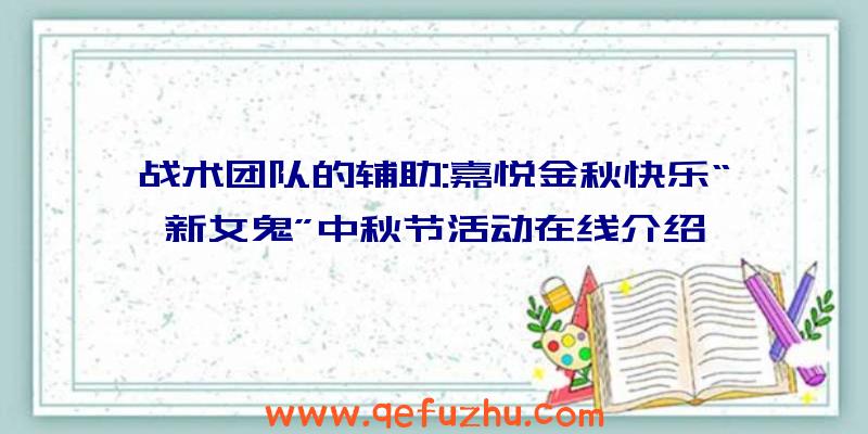 战术团队的辅助:嘉悦金秋快乐“新女鬼”中秋节活动在线介绍