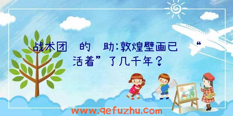 战术团队的辅助:敦煌壁画已经“活着”了几千年？