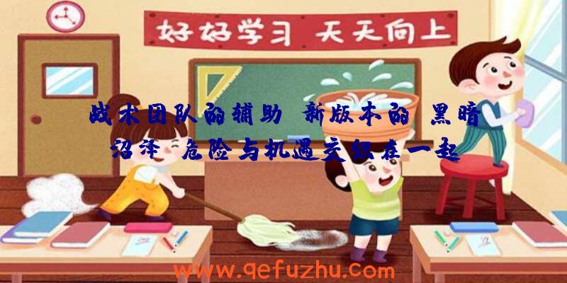 战术团队的辅助:新版本的“黑暗沼泽”危险与机遇交织在一起!