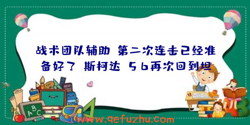 战术团队辅助:第二次连击已经准备好了!斯柯达T56再次回到坦