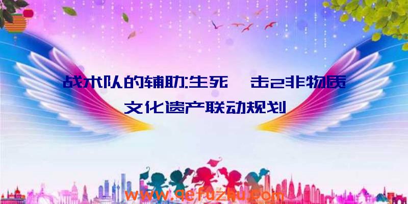 战术队的辅助:生死狙击2非物质文化遗产联动规划