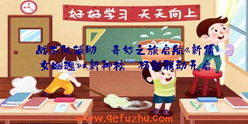 战术队辅助:奇妙之旅启航《新倩女幽魂》x新神榜:杨戬联动开启