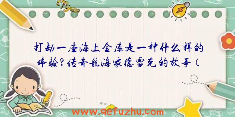 打劫一座海上金库是一种什么样的体验？传奇航海家德雷克的故事（下）