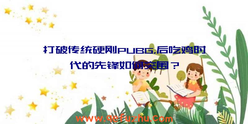 打破传统硬刚PUBG，后吃鸡时代的先锋如何突围？