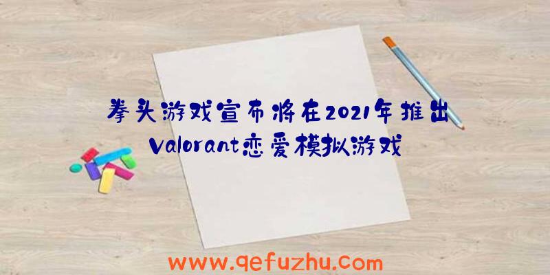 拳头游戏宣布将在2021年推出Valorant恋爱模拟游戏