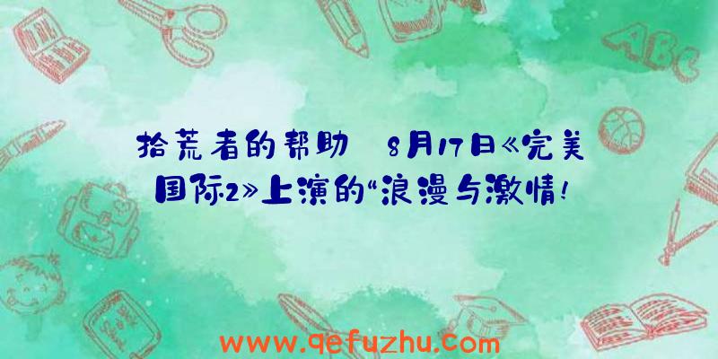 拾荒者的帮助:8月17日《完美国际2》上演的“浪漫与激情!