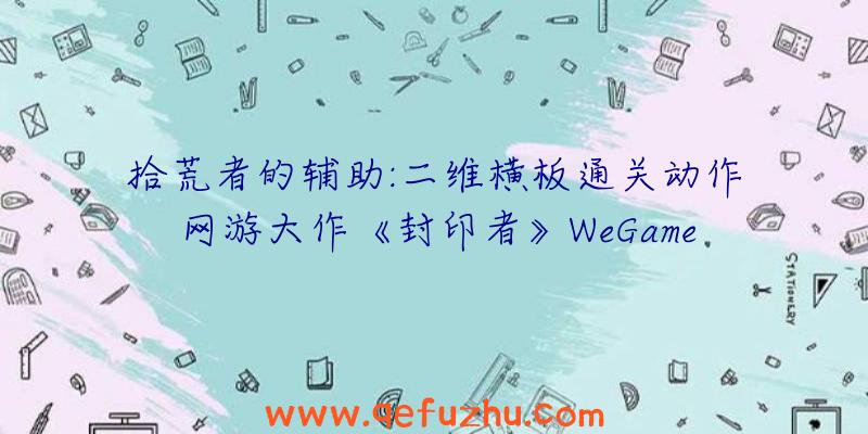 拾荒者的辅助:二维横板通关动作网游大作《封印者》WeGame