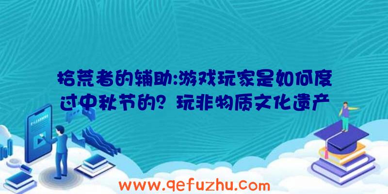 拾荒者的辅助:游戏玩家是如何度过中秋节的？玩非物质文化遗产