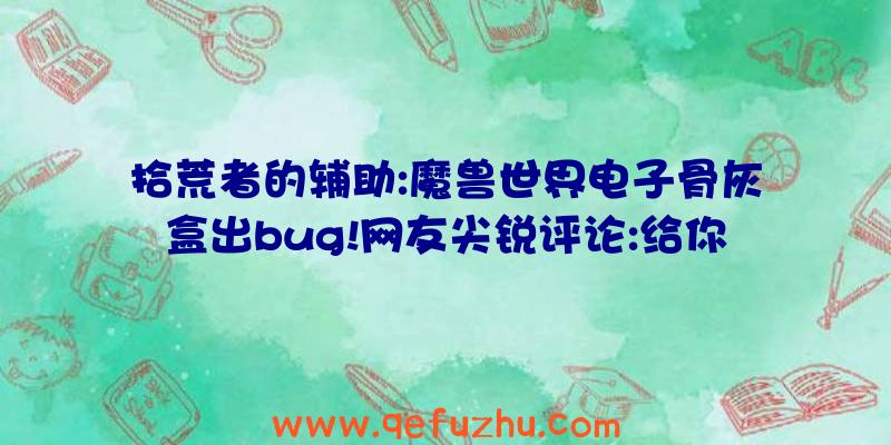 拾荒者的辅助:魔兽世界电子骨灰盒出bug!网友尖锐评论:给你