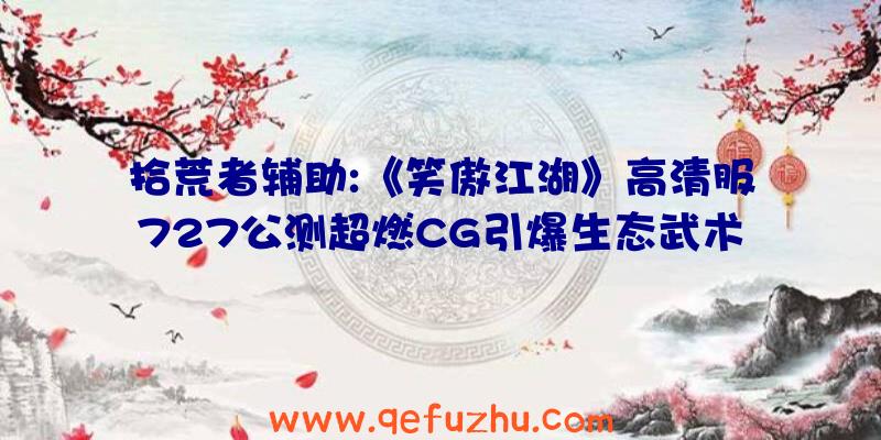 拾荒者辅助:《笑傲江湖》高清服727公测超燃CG引爆生态武术