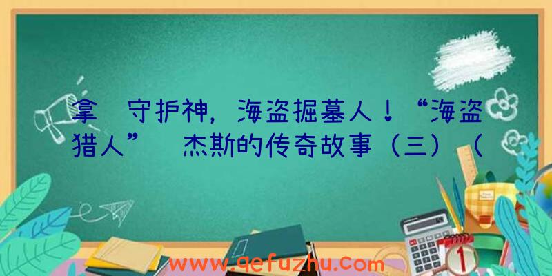 拿骚守护神，海盗掘墓人！“海盗猎人”罗杰斯的传奇故事（三）（盗贼之海海怪猎物的坟墓）